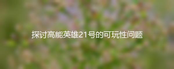 探讨高能英雄21号的可玩性问题