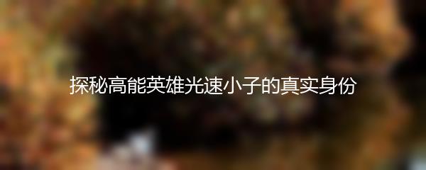 探秘高能英雄光速小子的真实身份