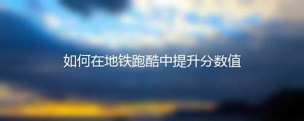 如何在地铁跑酷中提升分数值