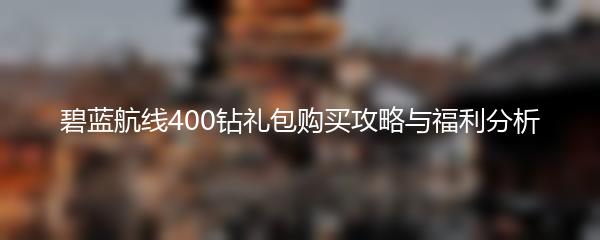 碧蓝航线400钻礼包购买攻略与福利分析