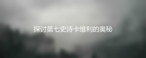 探讨第七史诗卡维利的奥秘