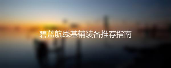 碧蓝航线基辅装备推荐指南