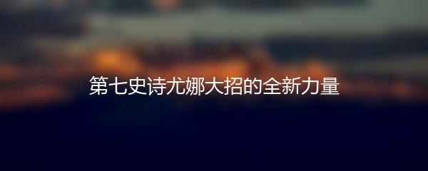 第七史诗尤娜大招的全新力量