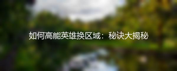 如何高能英雄换区域：秘诀大揭秘