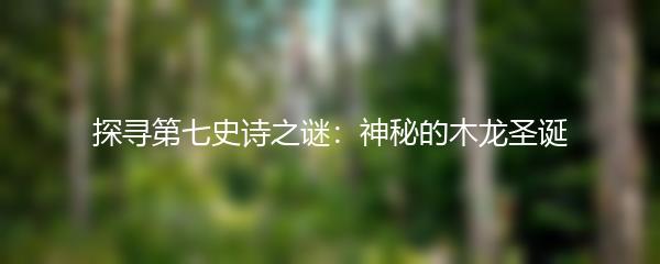 探寻第七史诗之谜：神秘的木龙圣诞