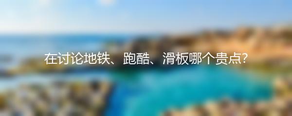 在讨论地铁、跑酷、滑板哪个贵点？