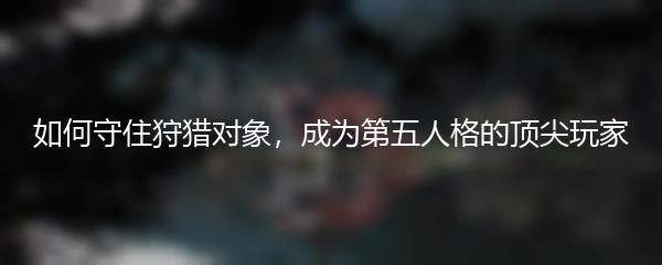 如何守住狩猎对象，成为第五人格的顶尖玩家