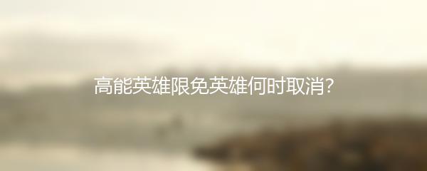 高能英雄限免英雄何时取消？