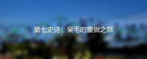 第七史诗：呆毛的重做之旅