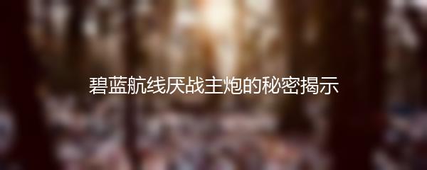 碧蓝航线厌战主炮的秘密揭示