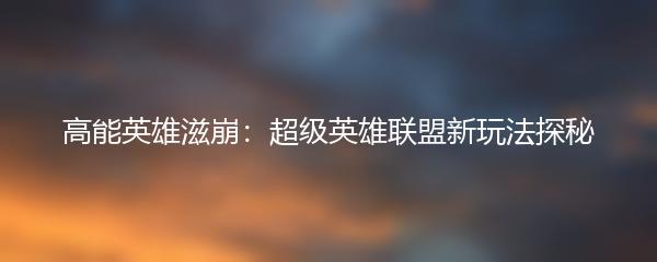 高能英雄滋崩：超级英雄联盟新玩法探秘