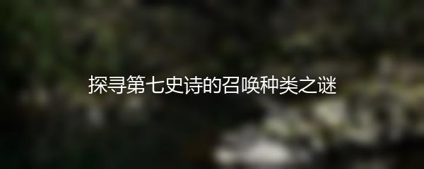 探寻第七史诗的召唤种类之谜