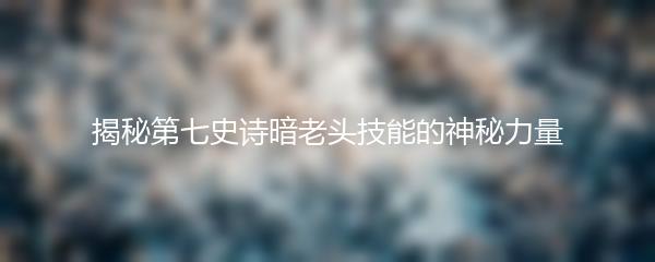 揭秘第七史诗暗老头技能的神秘力量