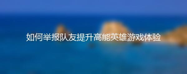 如何举报队友提升高能英雄游戏体验