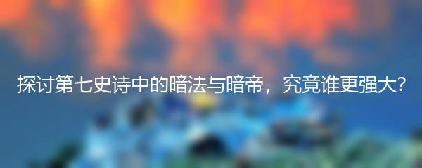 探讨第七史诗中的暗法与暗帝，究竟谁更强大？