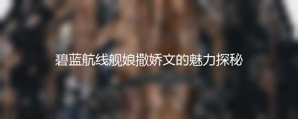 碧蓝航线舰娘撒娇文的魅力探秘