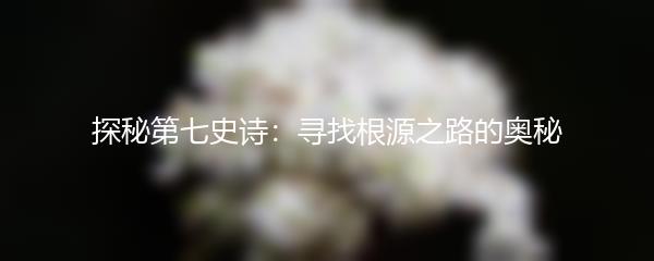 探秘第七史诗：寻找根源之路的奥秘