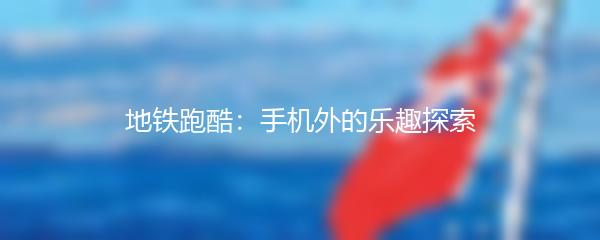 地铁跑酷：手机外的乐趣探索