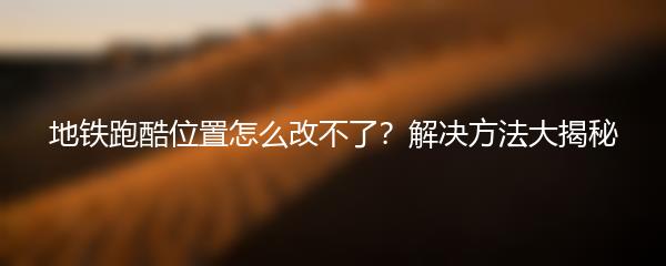 地铁跑酷位置怎么改不了？解决方法大揭秘