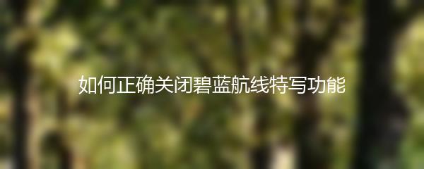 如何正确关闭碧蓝航线特写功能