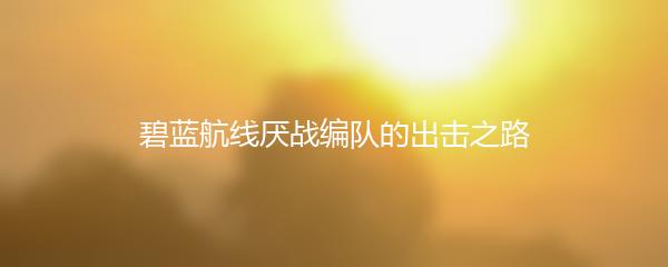碧蓝航线厌战编队的出击之路