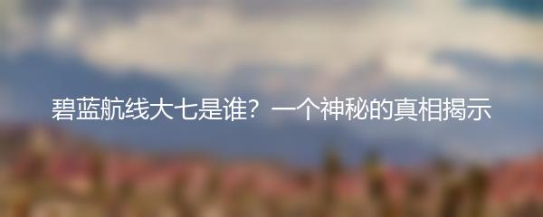碧蓝航线大七是谁？一个神秘的真相揭示