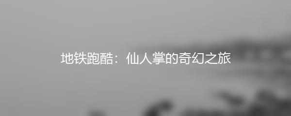 地铁跑酷：仙人掌的奇幻之旅