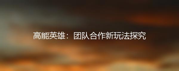 高能英雄：团队合作新玩法探究