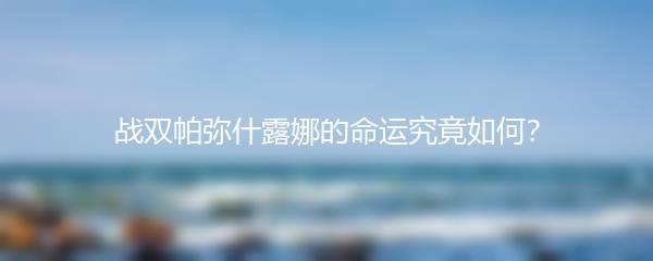 战双帕弥什露娜的命运究竟如何？