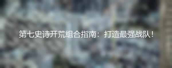 第七史诗开荒组合指南：打造最强战队！