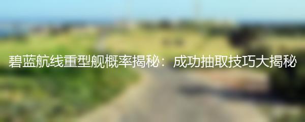 碧蓝航线重型舰概率揭秘：成功抽取技巧大揭秘