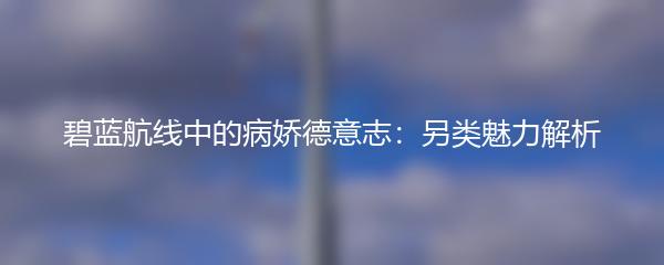 碧蓝航线中的病娇德意志：另类魅力解析