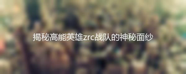 揭秘高能英雄zrc战队的神秘面纱