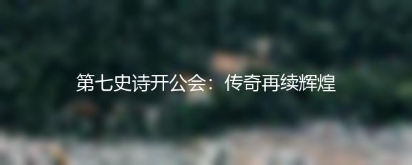 第七史诗开公会：传奇再续辉煌