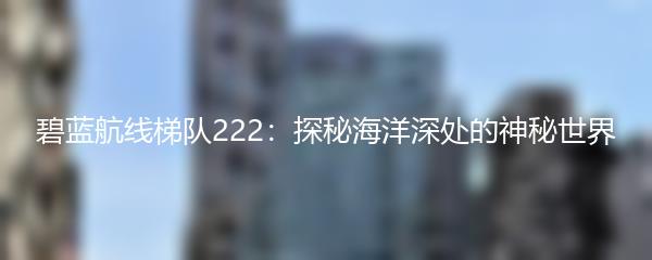 碧蓝航线梯队222：探秘海洋深处的神秘世界