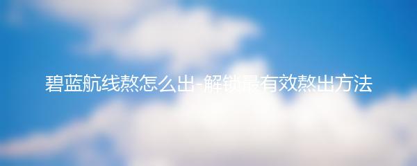 碧蓝航线熬怎么出-解锁最有效熬出方法