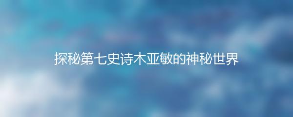 探秘第七史诗木亚敏的神秘世界