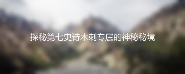 探秘第七史诗木刺专属的神秘秘境