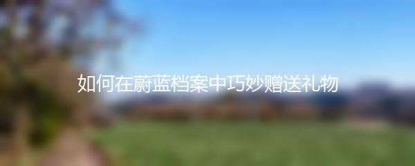 如何在蔚蓝档案中巧妙赠送礼物