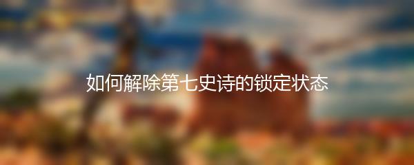如何解除第七史诗的锁定状态