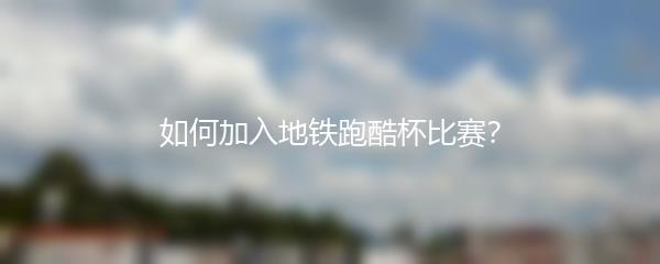 如何加入地铁跑酷杯比赛？