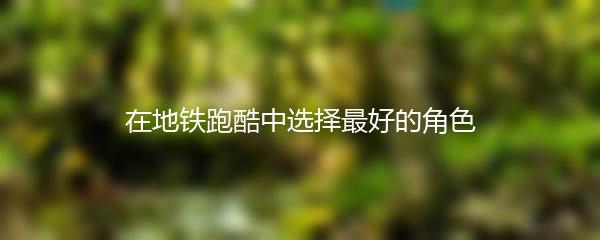 在地铁跑酷中选择最好的角色