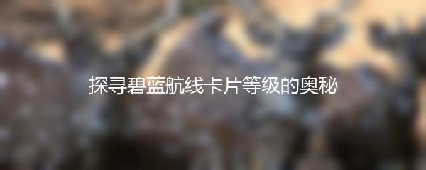 探寻碧蓝航线卡片等级的奥秘