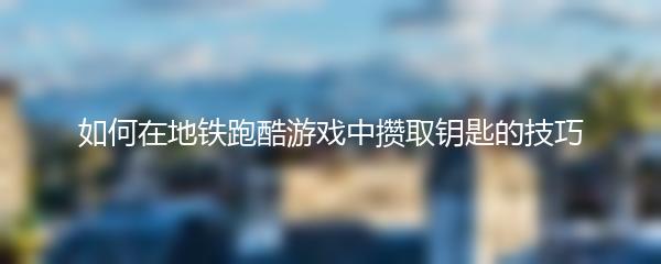 如何在地铁跑酷游戏中攒取钥匙的技巧