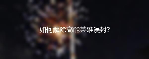 如何解除高能英雄误封？