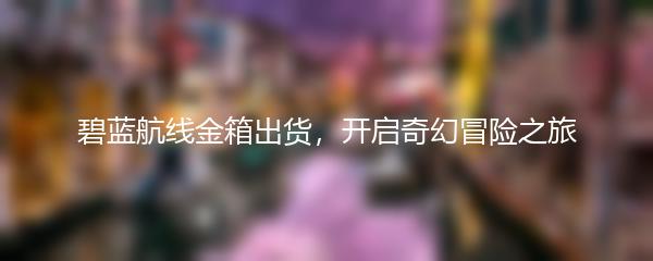 碧蓝航线金箱出货，开启奇幻冒险之旅