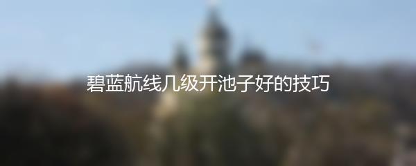 碧蓝航线几级开池子好的技巧