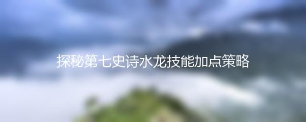 探秘第七史诗水龙技能加点策略