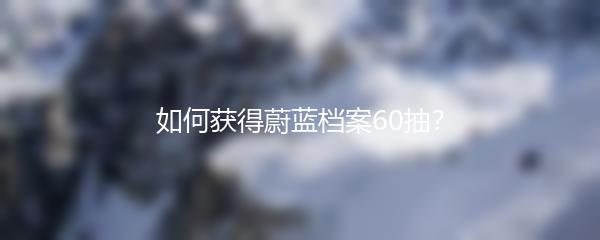 如何获得蔚蓝档案60抽？