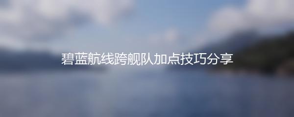 碧蓝航线跨舰队加点技巧分享